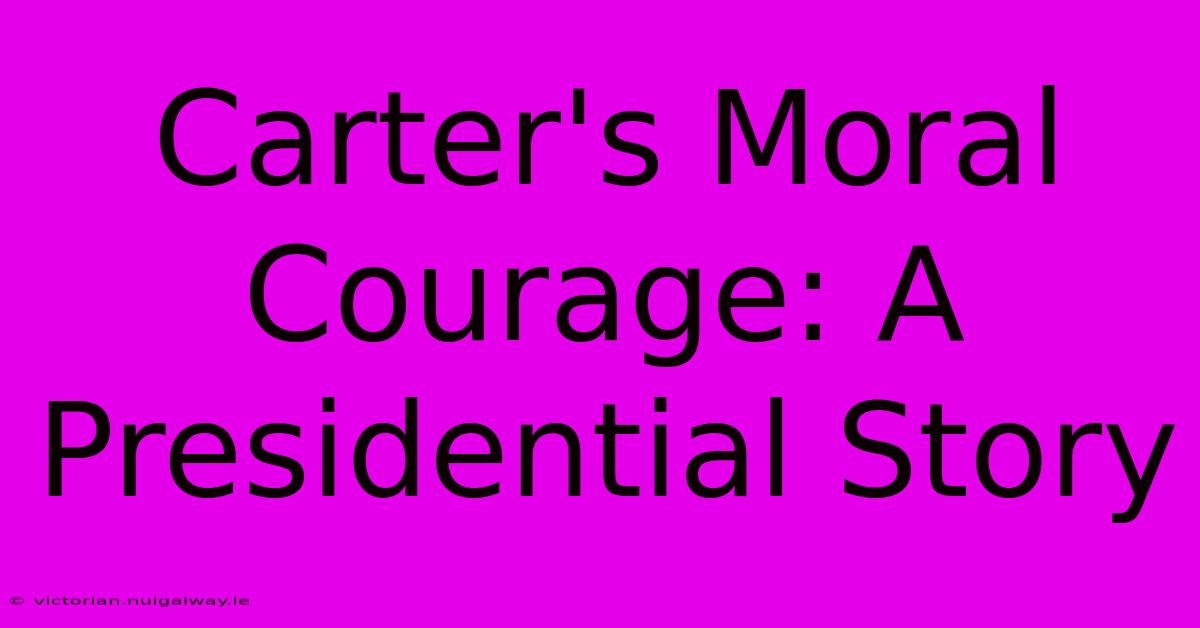 Carter's Moral Courage: A Presidential Story