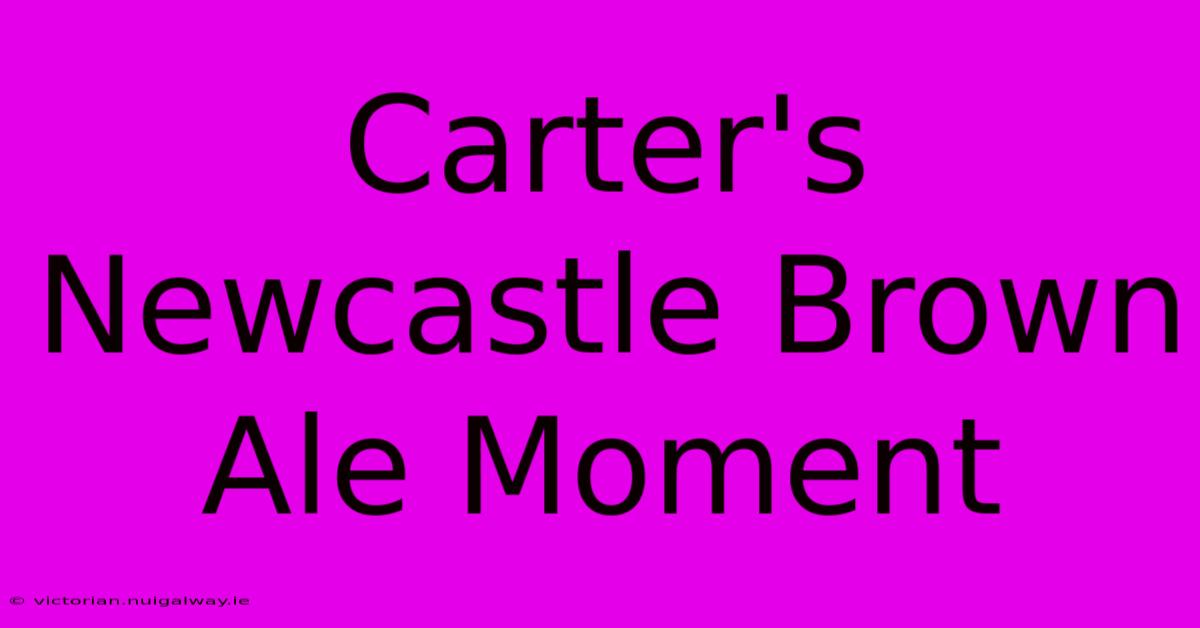 Carter's Newcastle Brown Ale Moment