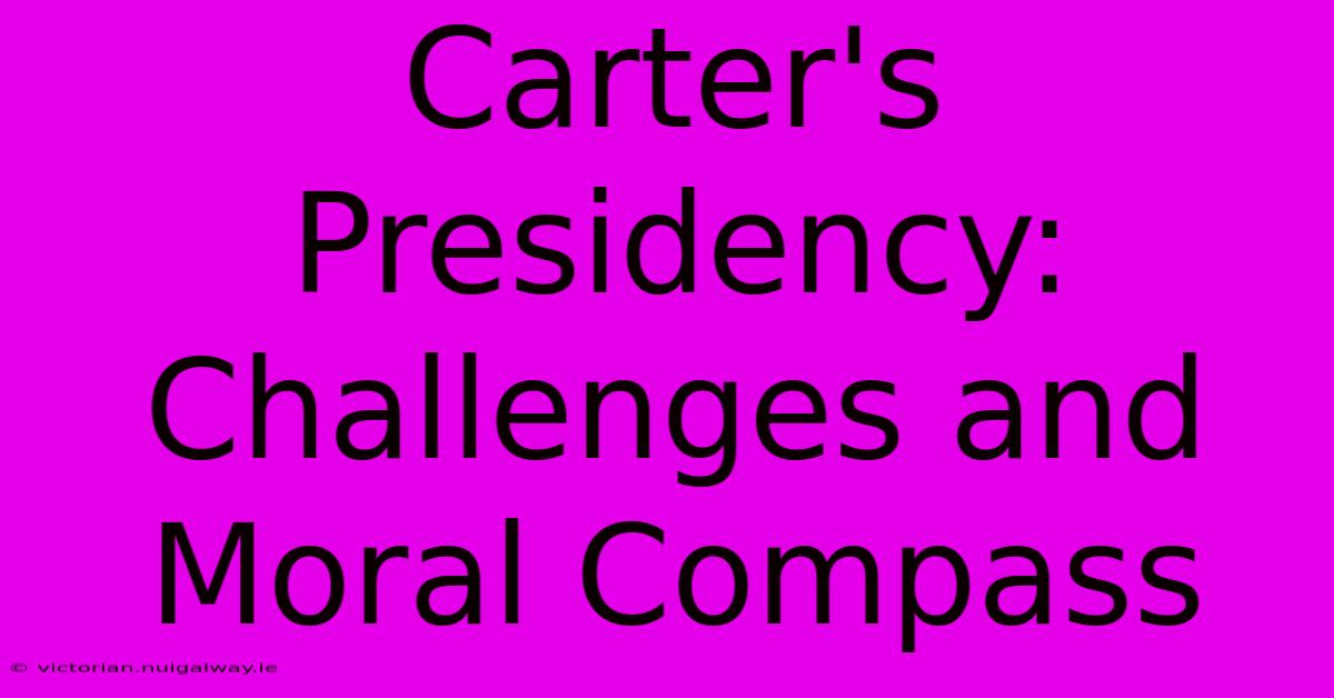 Carter's Presidency: Challenges And Moral Compass