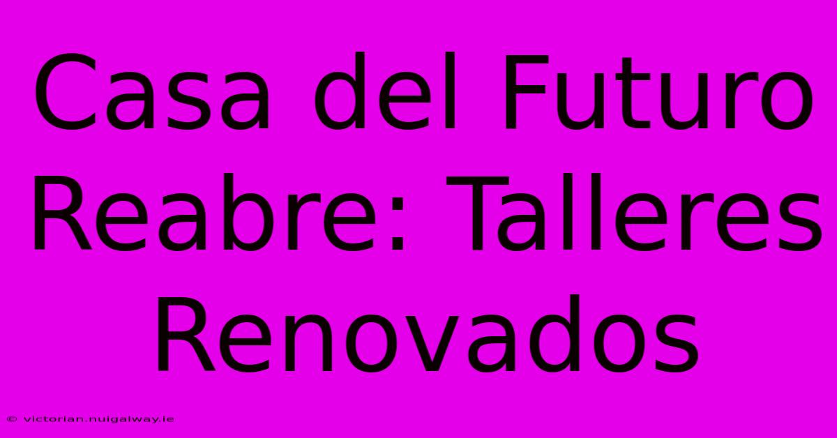 Casa Del Futuro Reabre: Talleres Renovados