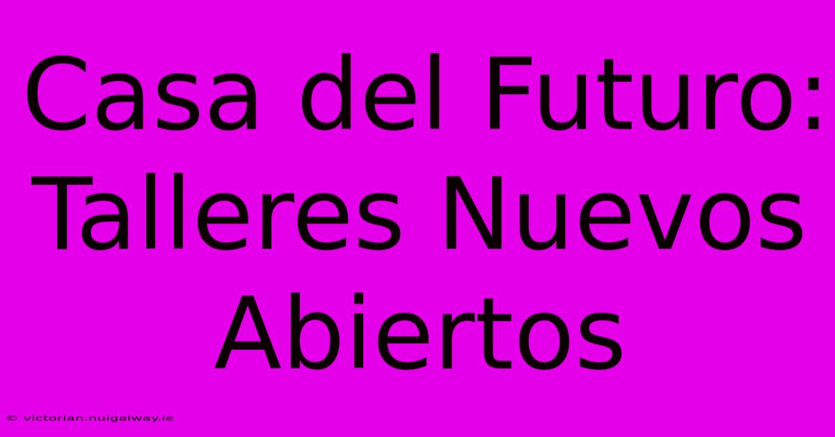 Casa Del Futuro: Talleres Nuevos Abiertos