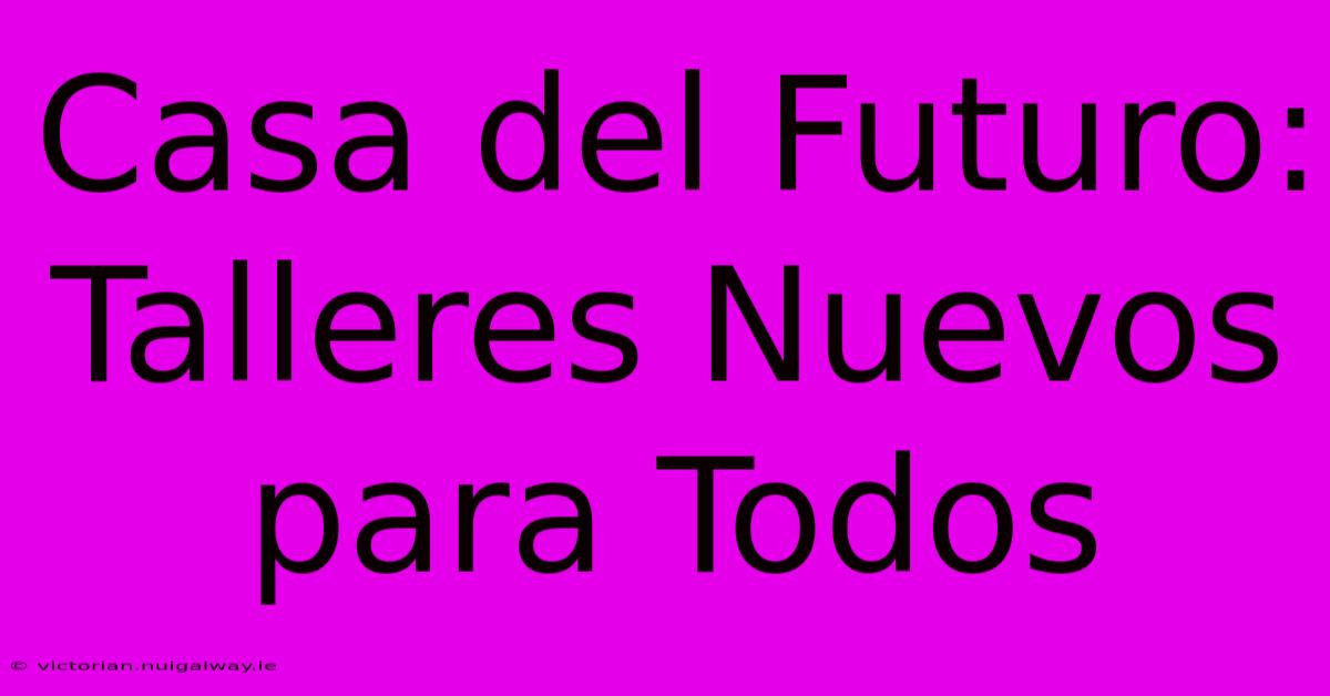 Casa Del Futuro: Talleres Nuevos Para Todos