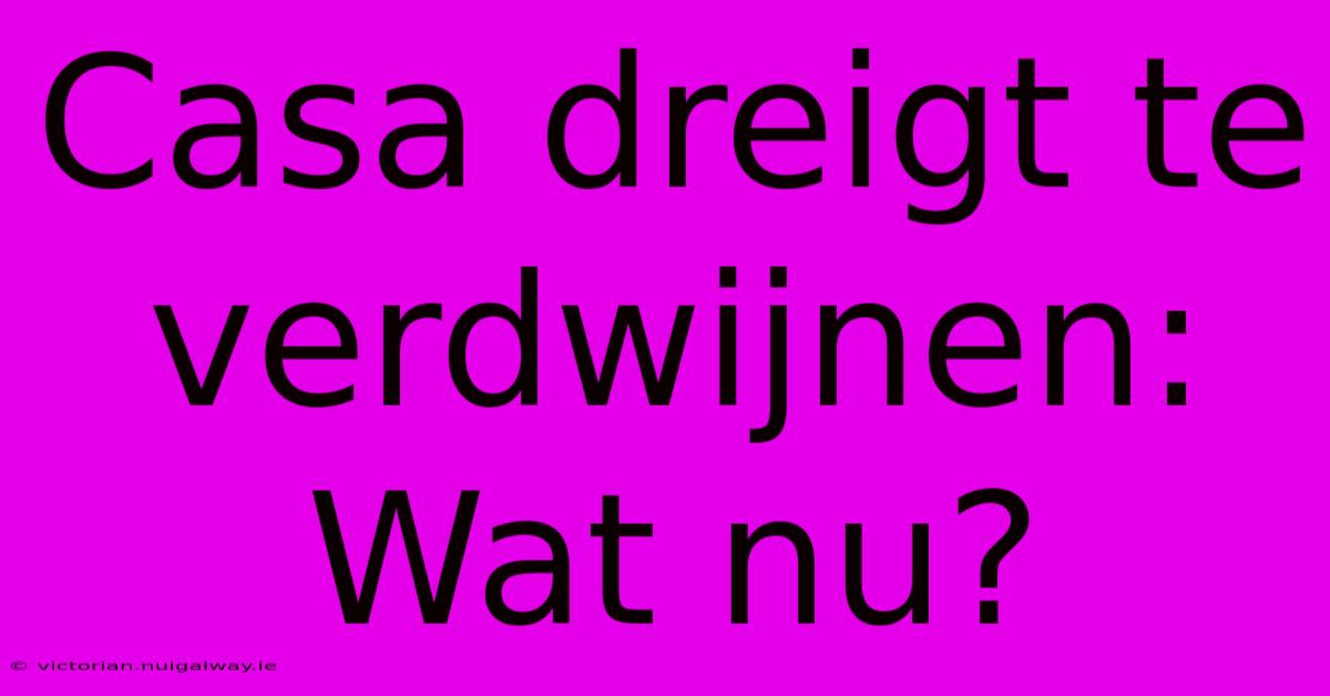 Casa Dreigt Te Verdwijnen: Wat Nu?