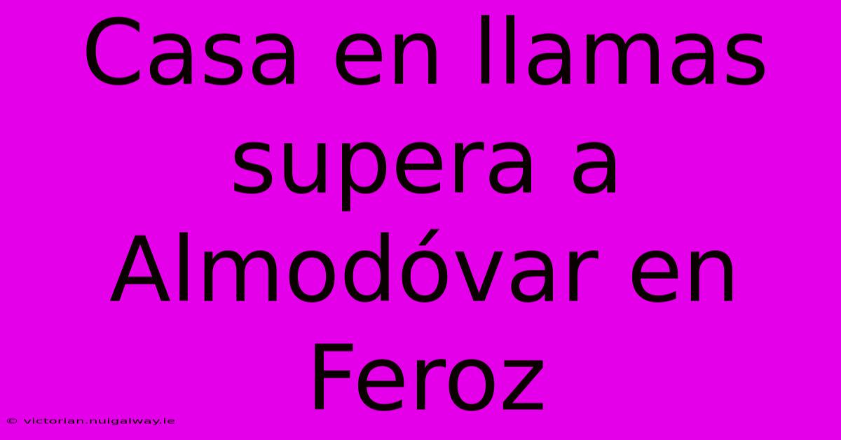 Casa En Llamas Supera A Almodóvar En Feroz