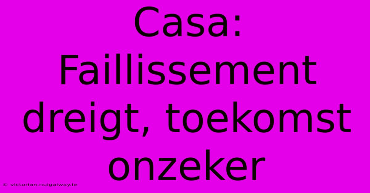 Casa: Faillissement Dreigt, Toekomst Onzeker