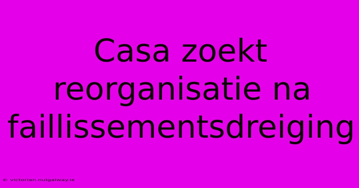 Casa Zoekt Reorganisatie Na Faillissementsdreiging