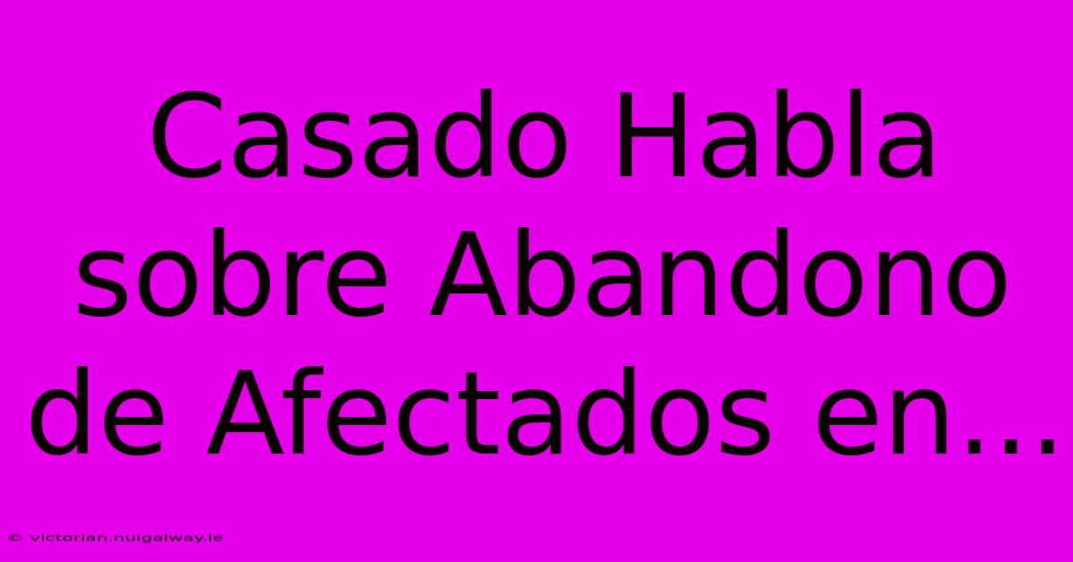 Casado Habla Sobre Abandono De Afectados En...