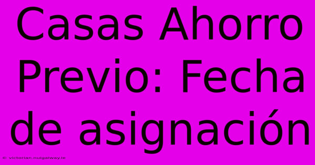 Casas Ahorro Previo: Fecha De Asignación