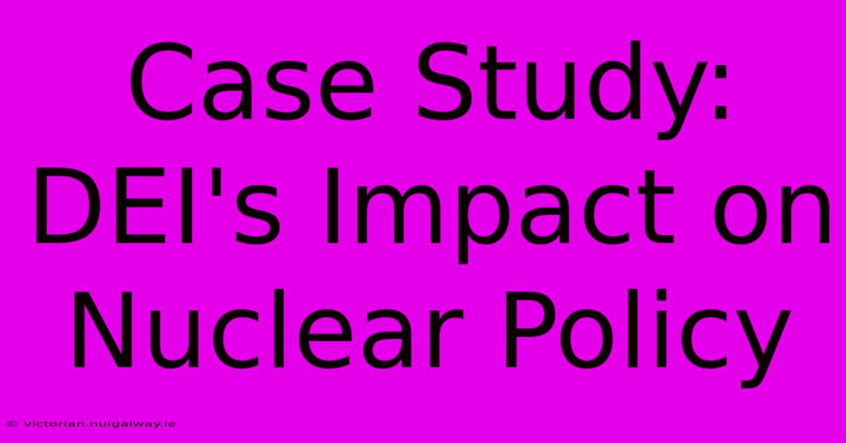 Case Study: DEI's Impact On Nuclear Policy