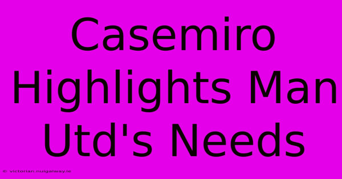 Casemiro Highlights Man Utd's Needs