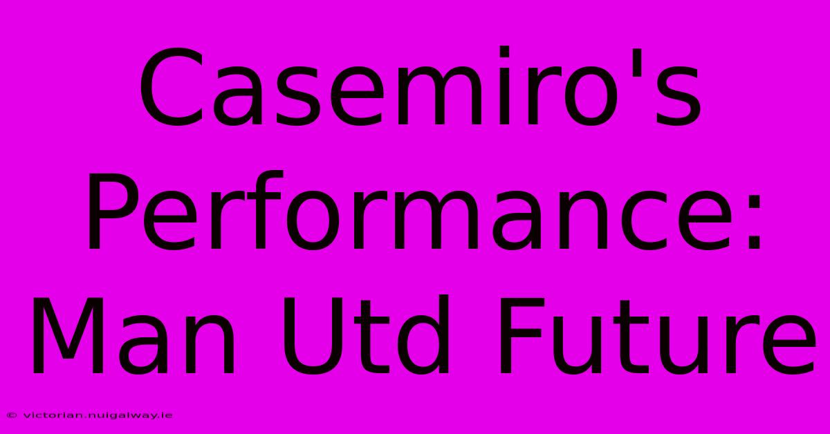 Casemiro's Performance: Man Utd Future