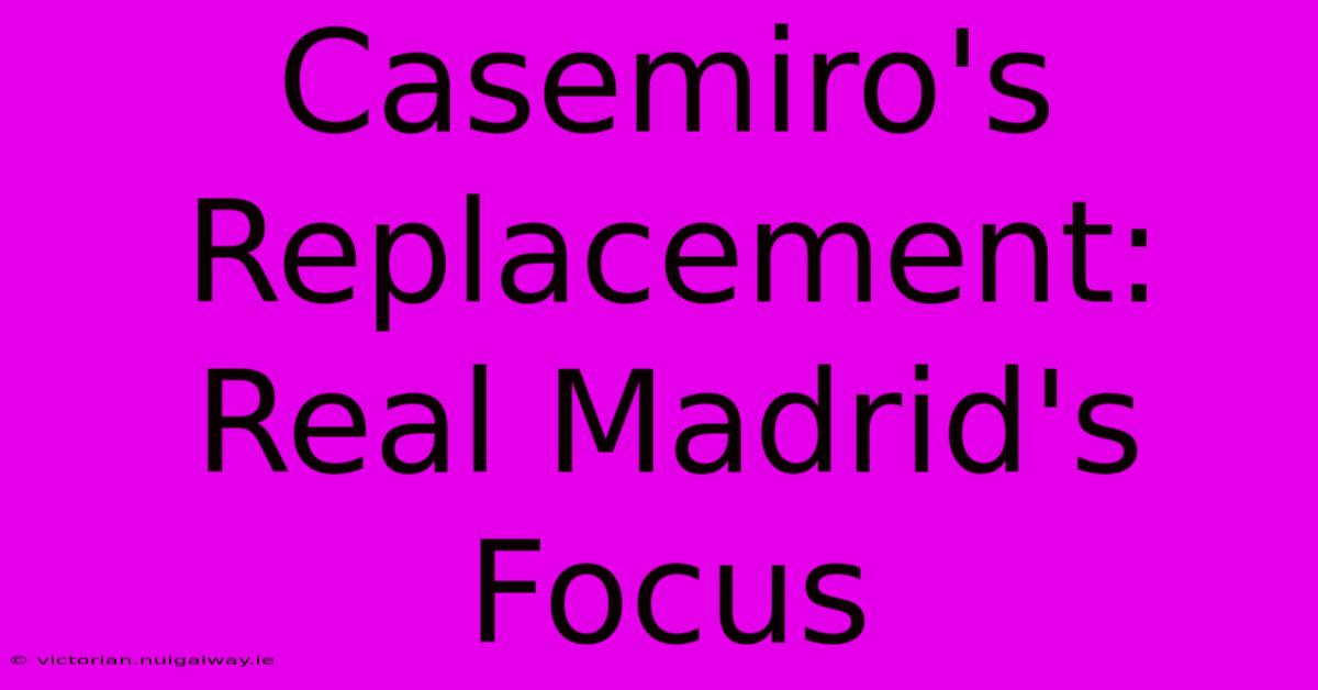 Casemiro's Replacement: Real Madrid's Focus