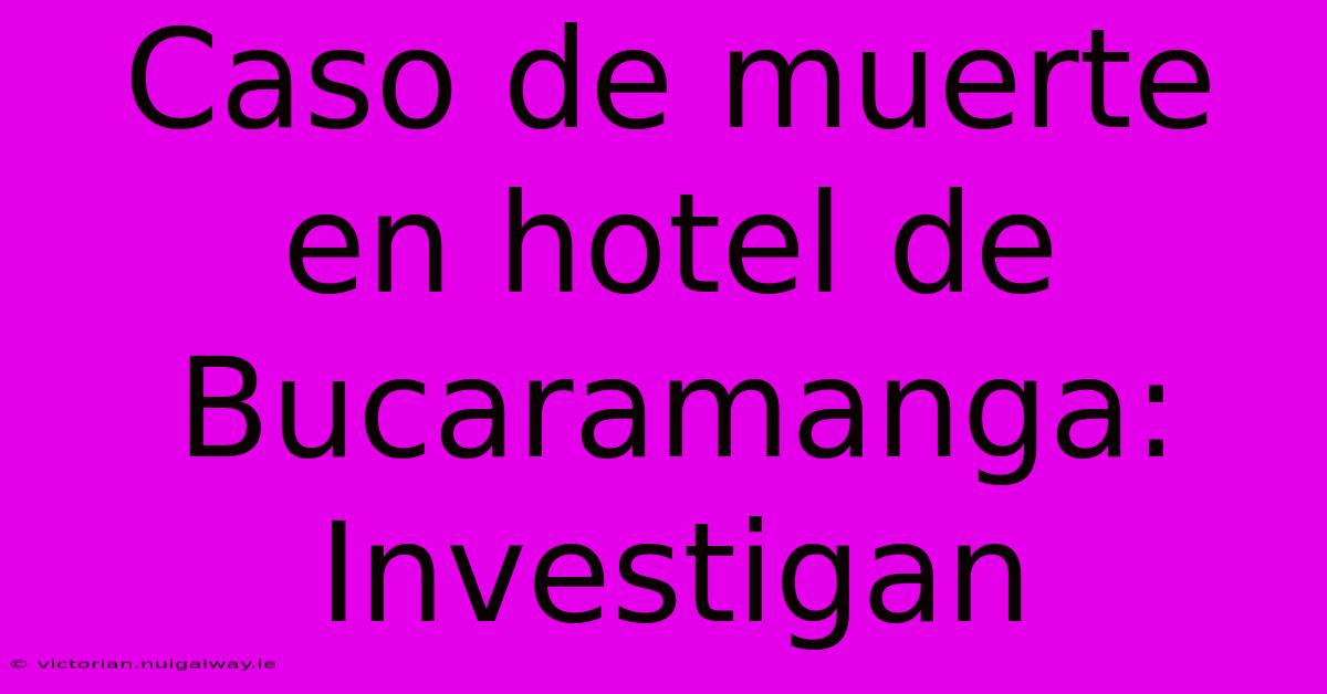 Caso De Muerte En Hotel De Bucaramanga: Investigan 