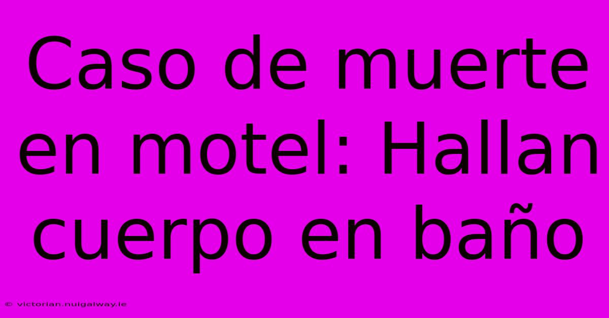 Caso De Muerte En Motel: Hallan Cuerpo En Baño 