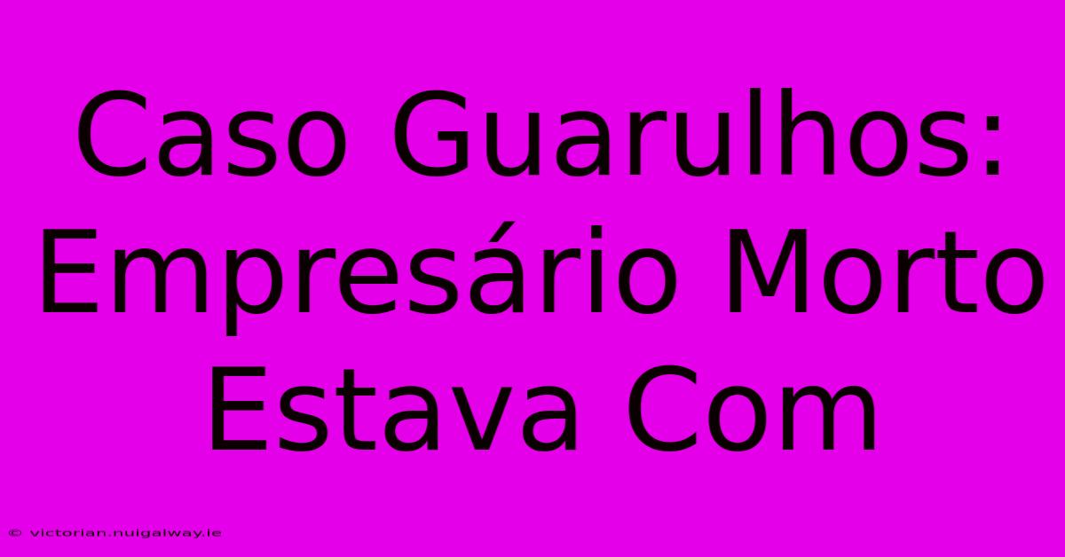 Caso Guarulhos: Empresário Morto Estava Com