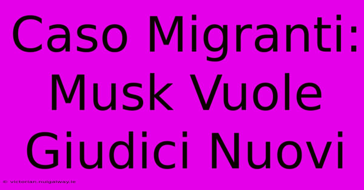 Caso Migranti: Musk Vuole Giudici Nuovi