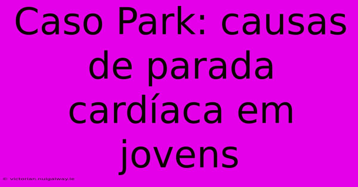 Caso Park: Causas De Parada Cardíaca Em Jovens