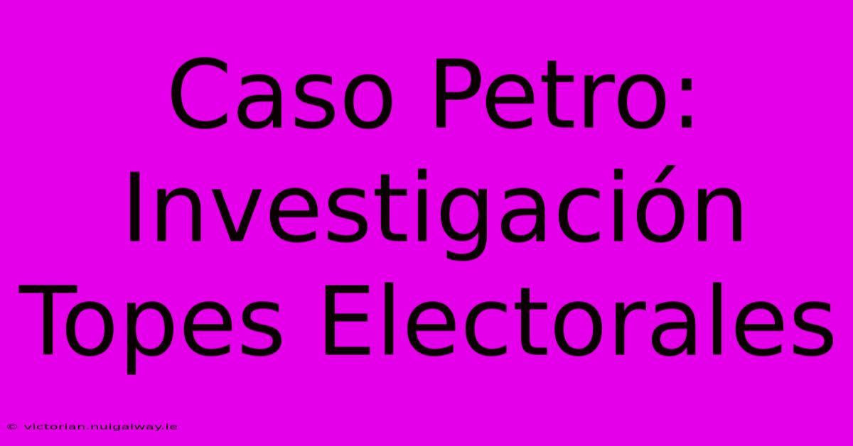 Caso Petro: Investigación Topes Electorales