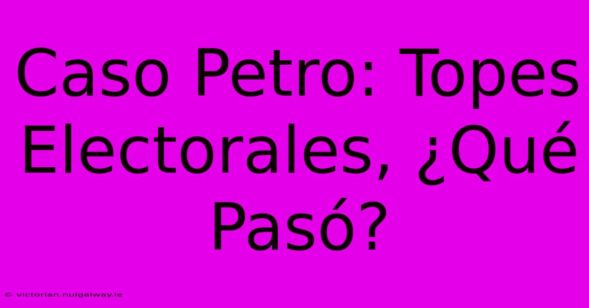 Caso Petro: Topes Electorales, ¿Qué Pasó?