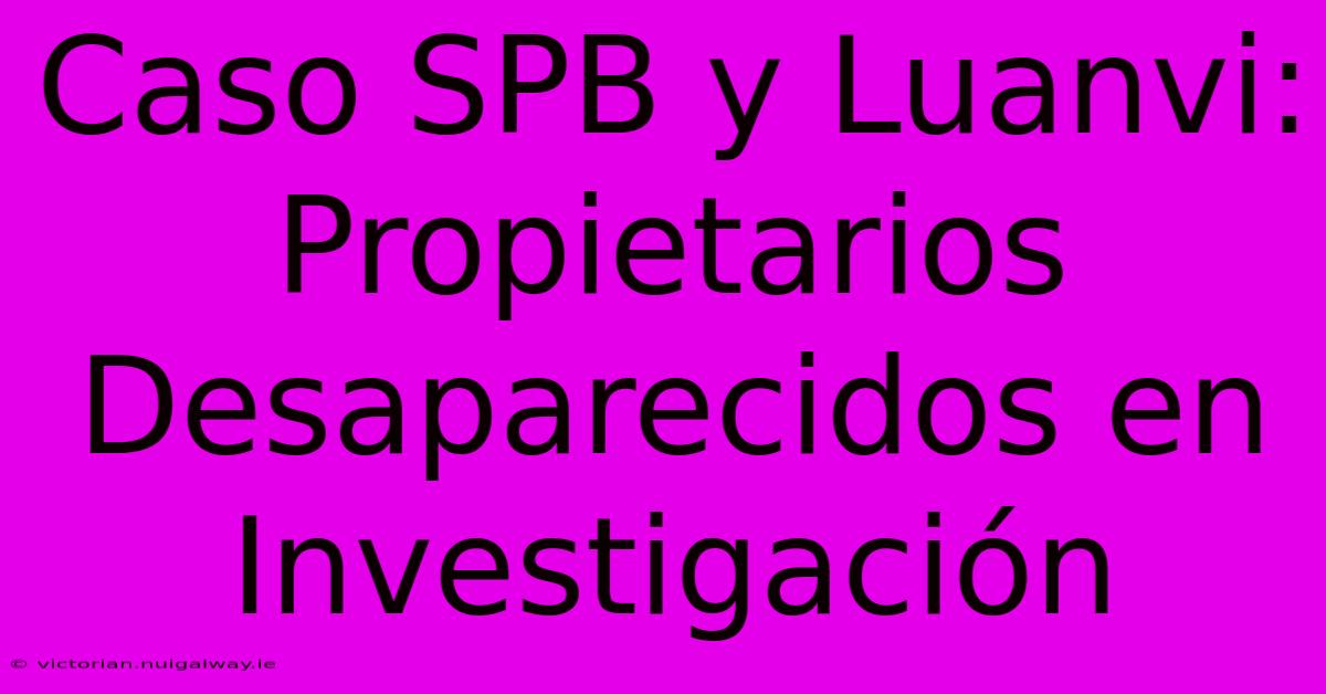 Caso SPB Y Luanvi: Propietarios Desaparecidos En Investigación