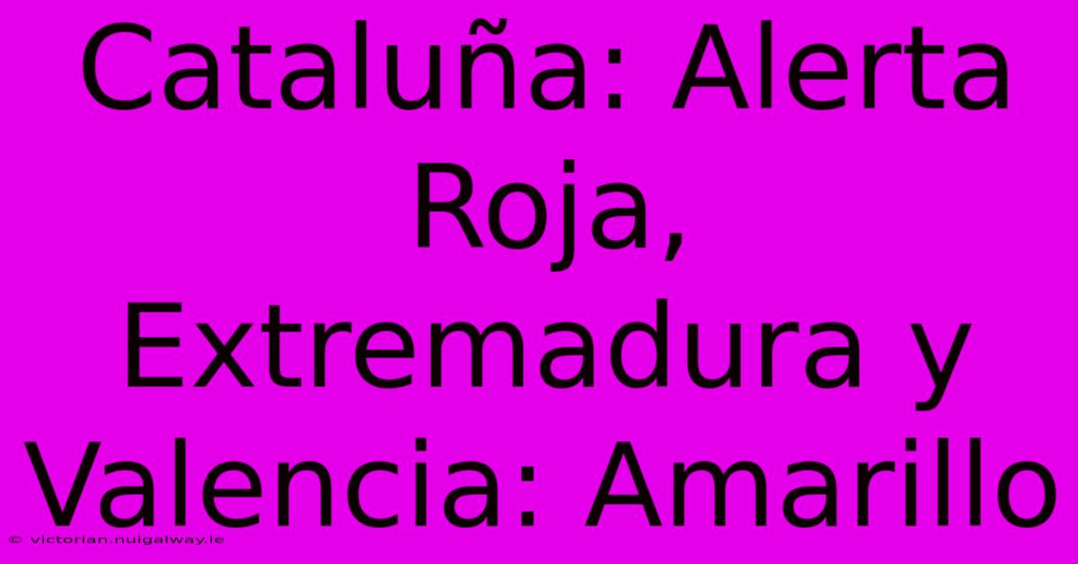 Cataluña: Alerta Roja, Extremadura Y Valencia: Amarillo