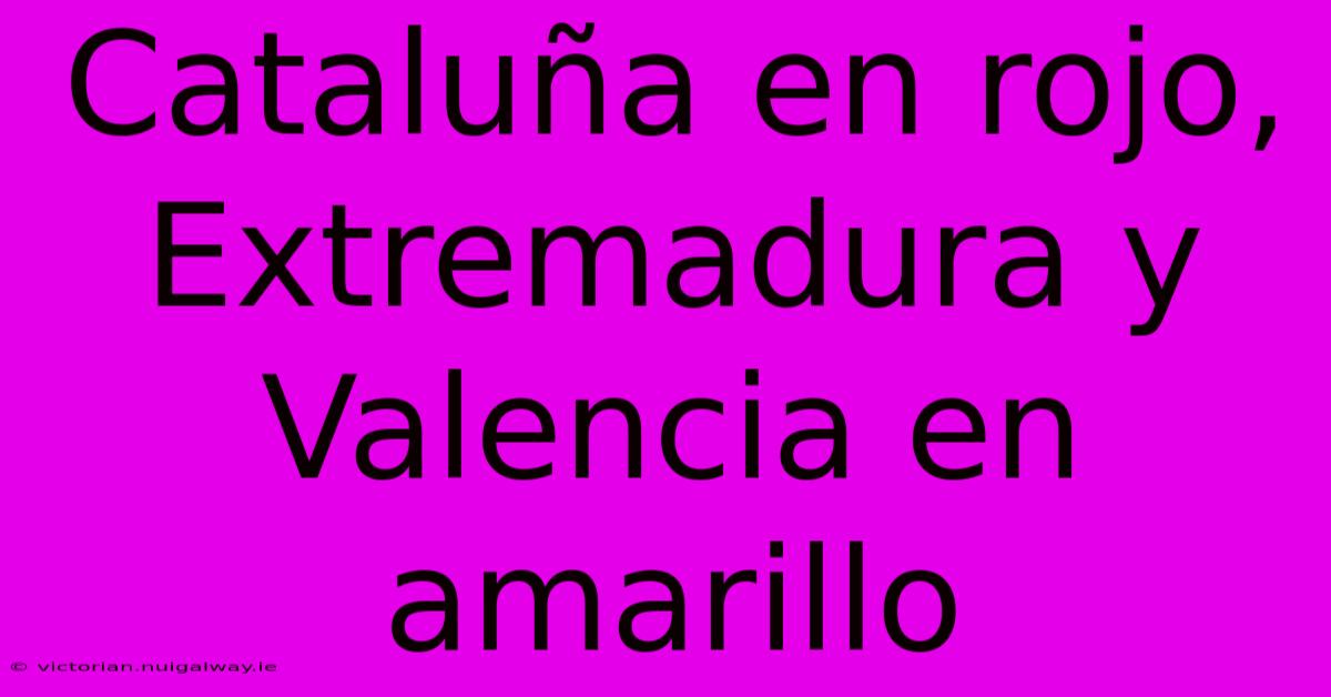 Cataluña En Rojo, Extremadura Y Valencia En Amarillo