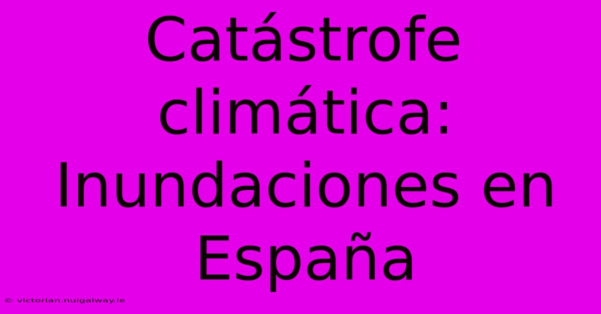 Catástrofe Climática: Inundaciones En España