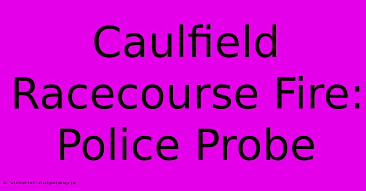 Caulfield Racecourse Fire: Police Probe