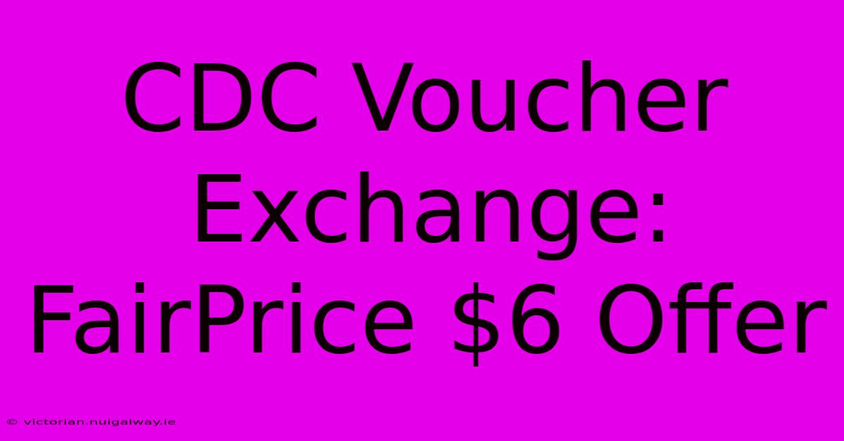 CDC Voucher Exchange: FairPrice $6 Offer