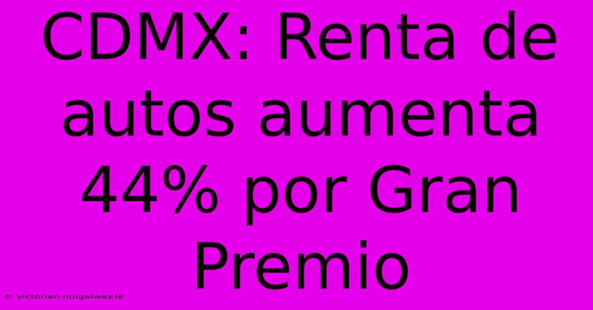 CDMX: Renta De Autos Aumenta 44% Por Gran Premio