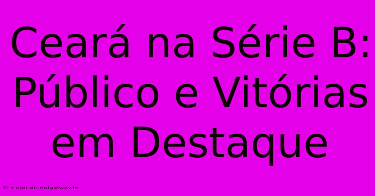 Ceará Na Série B: Público E Vitórias Em Destaque