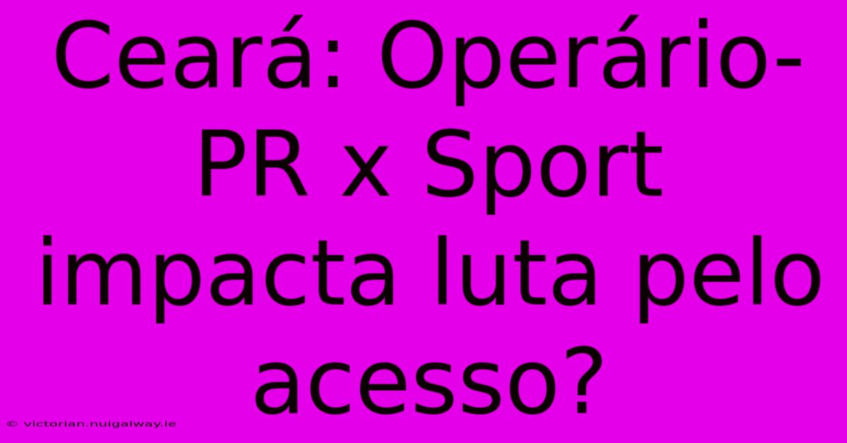 Ceará: Operário-PR X Sport Impacta Luta Pelo Acesso?