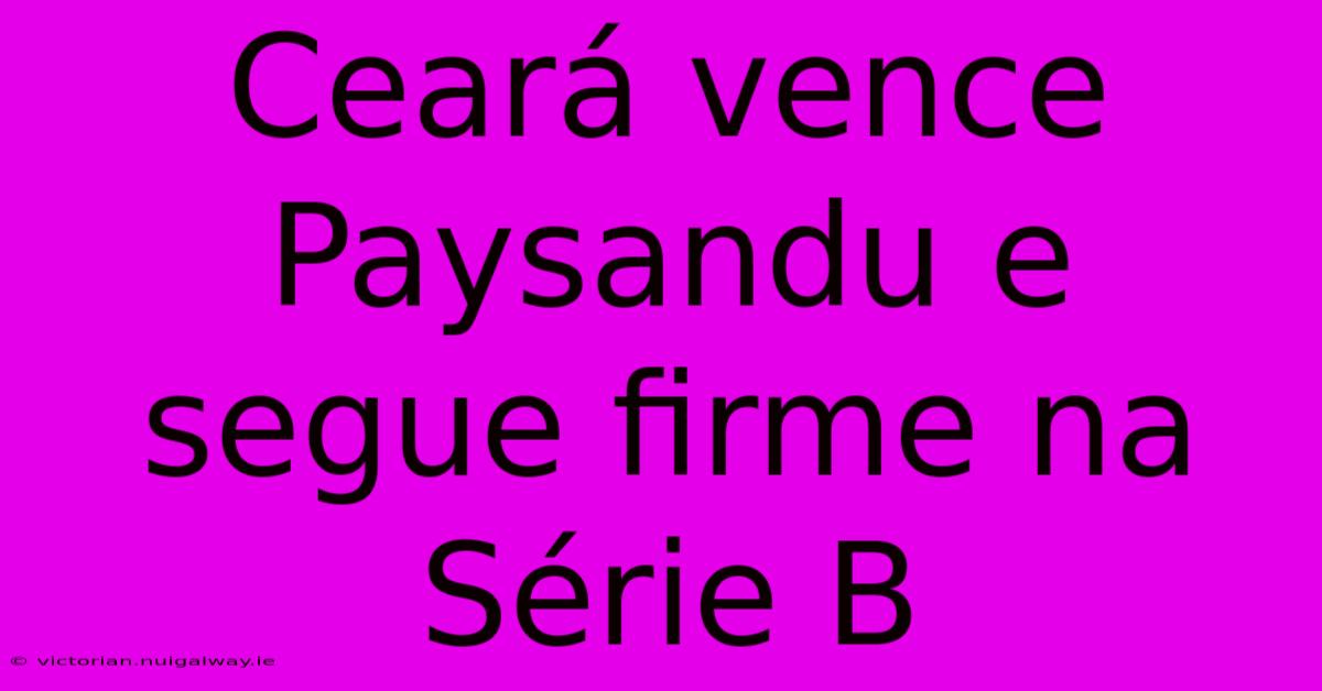 Ceará Vence Paysandu E Segue Firme Na Série B 