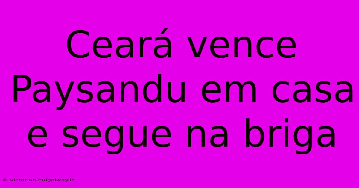 Ceará Vence Paysandu Em Casa E Segue Na Briga