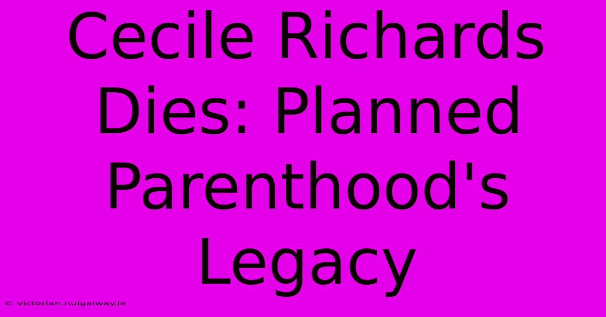 Cecile Richards Dies: Planned Parenthood's Legacy