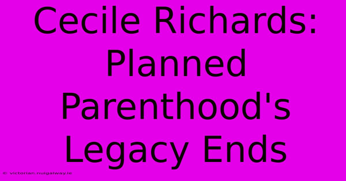 Cecile Richards: Planned Parenthood's Legacy Ends