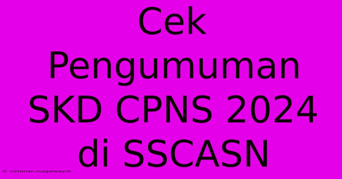 Cek Pengumuman SKD CPNS 2024 Di SSCASN