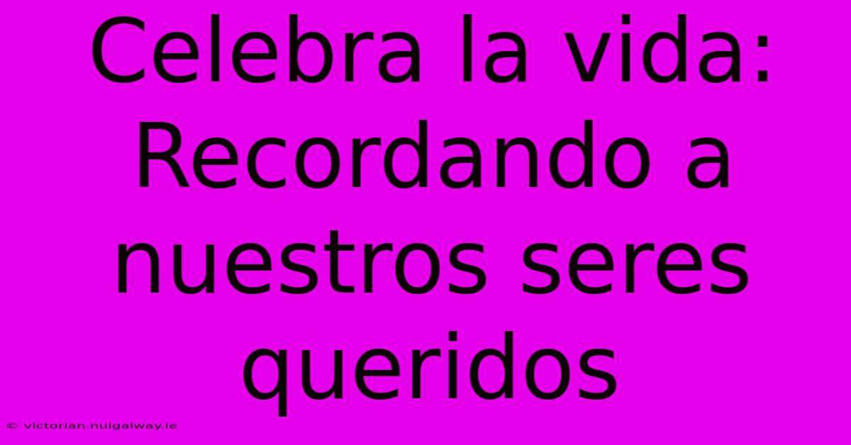 Celebra La Vida: Recordando A Nuestros Seres Queridos 