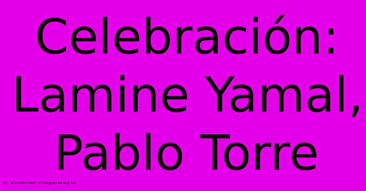 Celebración: Lamine Yamal, Pablo Torre