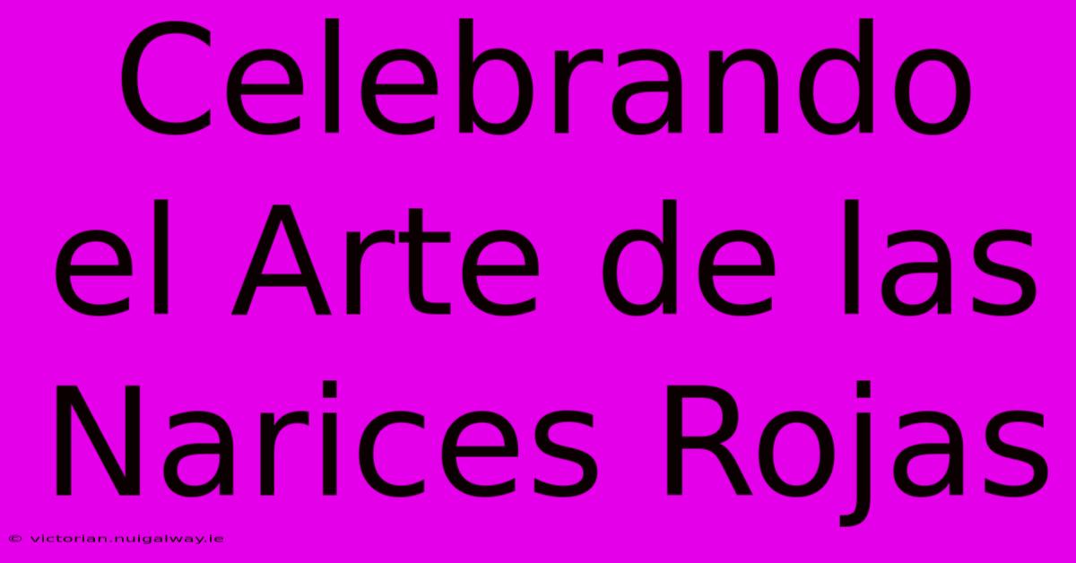 Celebrando El Arte De Las Narices Rojas