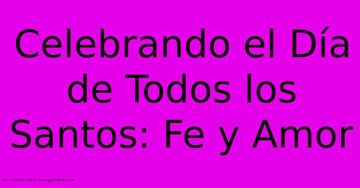 Celebrando El Día De Todos Los Santos: Fe Y Amor 