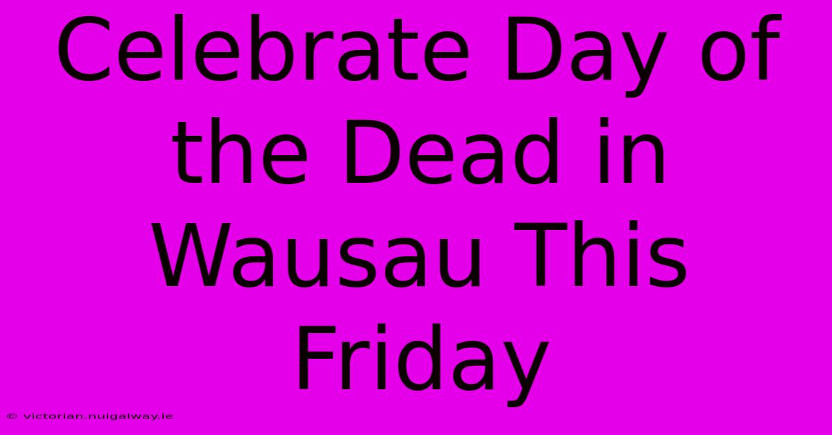 Celebrate Day Of The Dead In Wausau This Friday