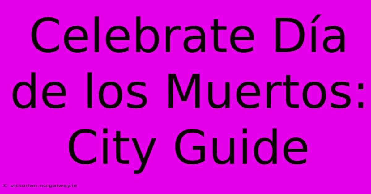 Celebrate Día De Los Muertos: City Guide 