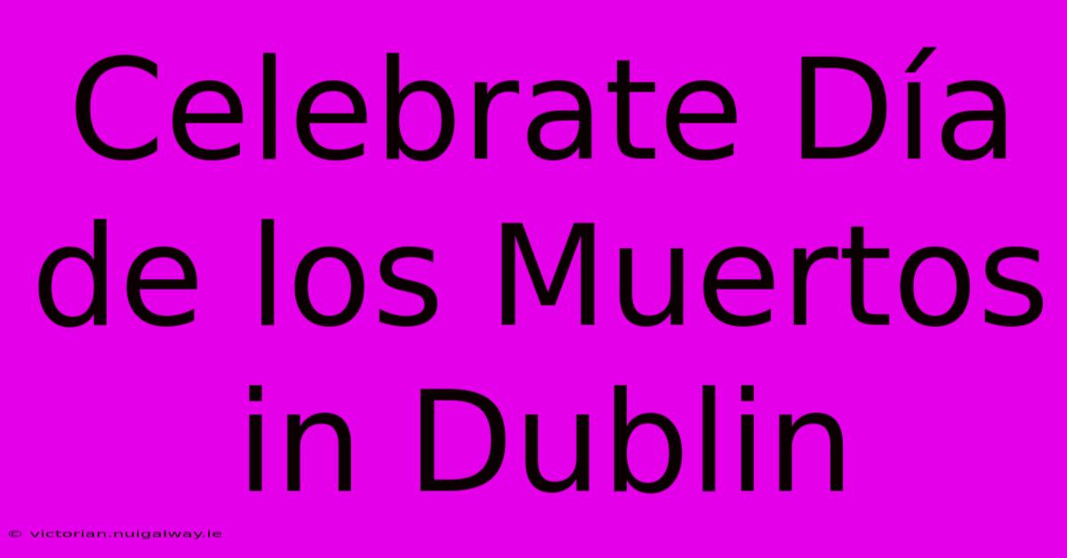 Celebrate Día De Los Muertos In Dublin