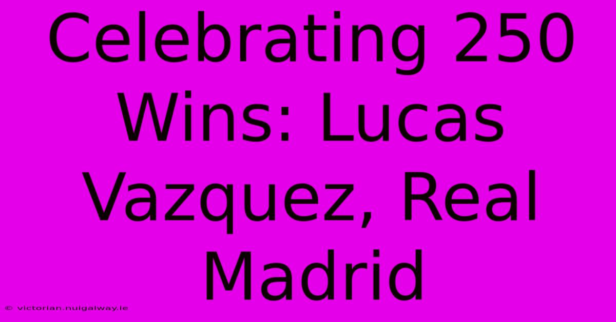 Celebrating 250 Wins: Lucas Vazquez, Real Madrid