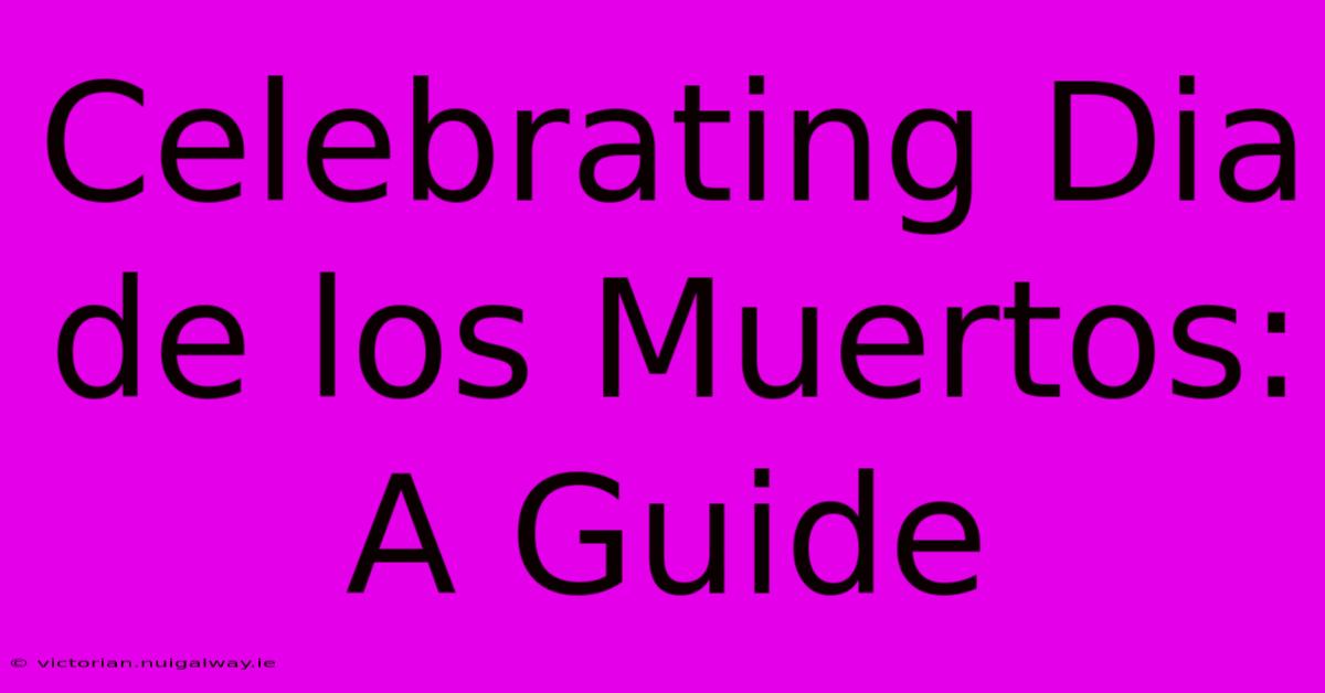 Celebrating Dia De Los Muertos: A Guide