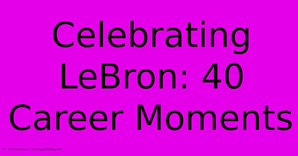 Celebrating LeBron: 40 Career Moments