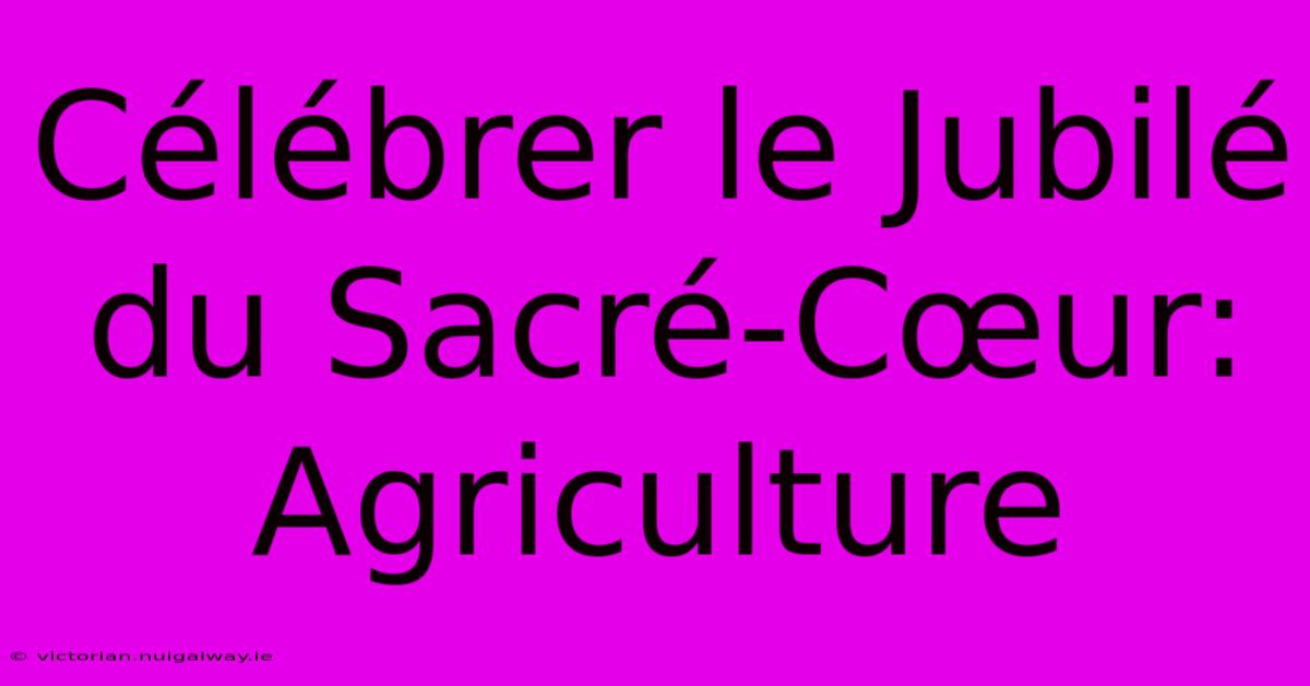 Célébrer Le Jubilé Du Sacré-Cœur: Agriculture