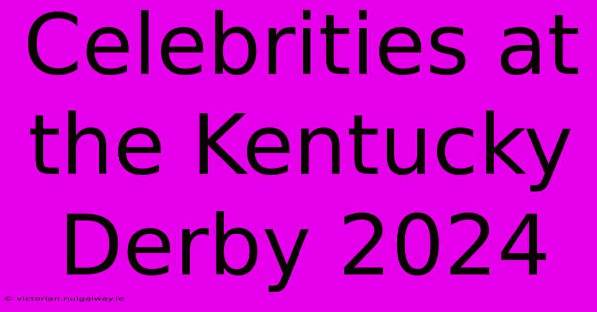 Celebrities At The Kentucky Derby 2024 