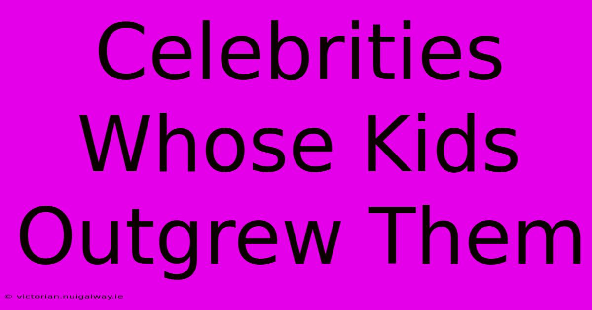 Celebrities Whose Kids Outgrew Them